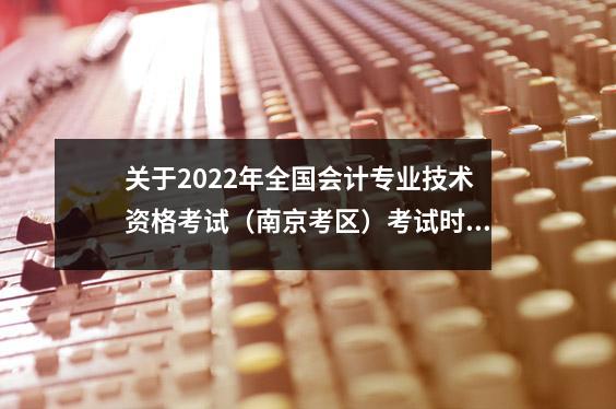 关于2022年全国会计专业技术资格考试(南京考区)考试时间及相关事项的通知