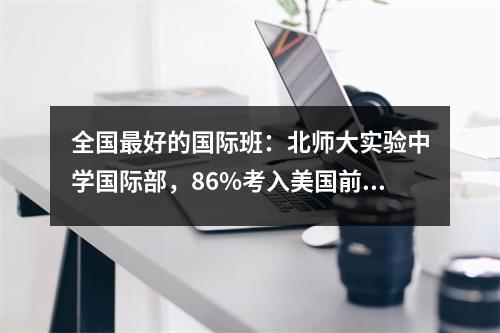 全国最好的国际班:北师大实验中学国际部,86%考入美国前30名学校
