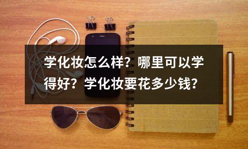学化妆怎么样?哪里可以学得好?学化妆要花多少钱?