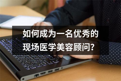 如何成为一名优秀的现场医学美容顾问?