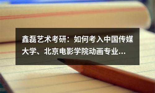 鑫磊艺术考研:如何考入中国传媒大学、北京电影学院动画专业?