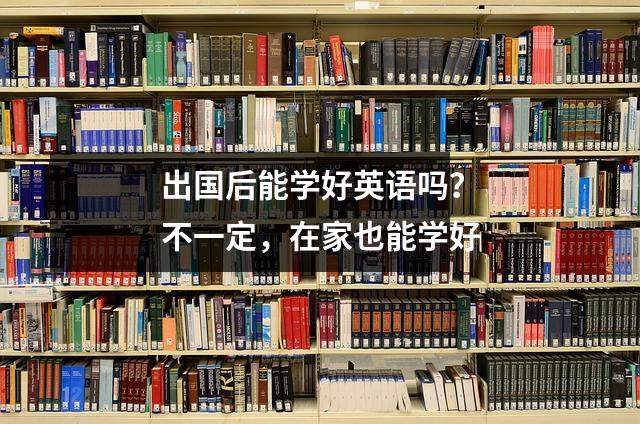 出国后能学好英语吗?不一定,在家也能学好