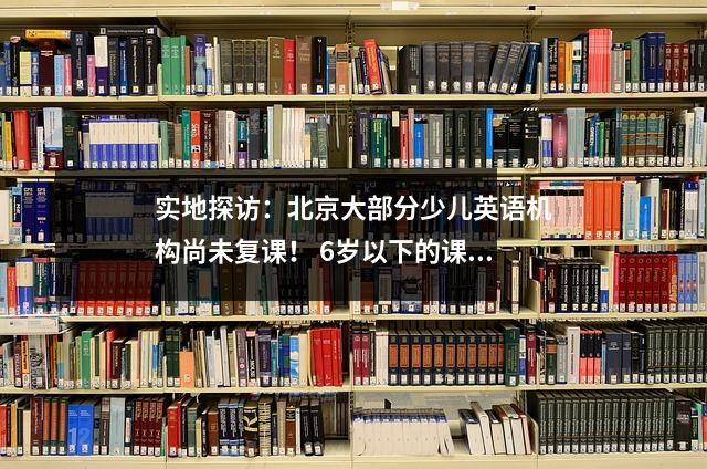 实地探访:北京大部分少儿英语机构尚未复课! 6岁以下的课程也被取消……