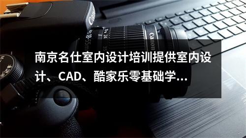 南京名仕室内设计培训提供室内设计、CAD、酷家乐零基础学习