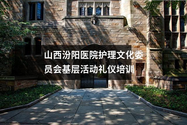 山西汾阳医院护理文化委员会基层活动礼仪培训