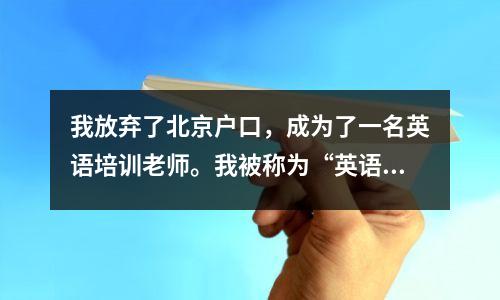 我放弃了北京户口,成为了一名英语培训老师。我被称为“英语口语小魔女”,在业界名声大噪。