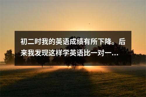 初二时我的英语成绩有所下降。后来我发现这样学英语比一对一更能有效提高我的成绩。
