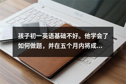 孩子初一英语基础不好。他学会了如何做题,并在五个月内将成绩从73 分提高到102 分。