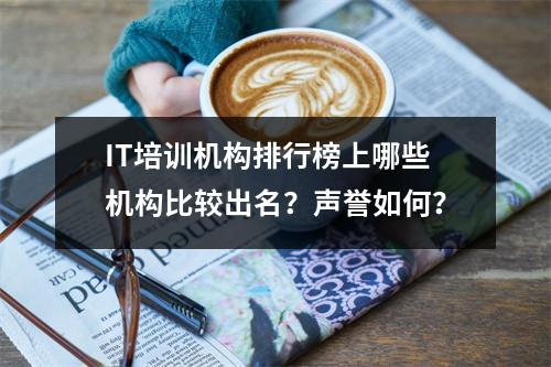 IT培训机构排行榜上哪些机构比较出名?声誉如何?