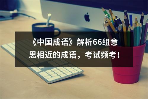 《中国成语》解析66组意思相近的成语,考试频考!