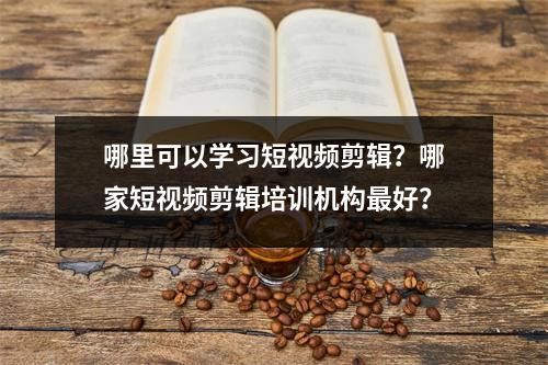 哪里可以学习短视频剪辑?哪家短视频剪辑培训机构最好?