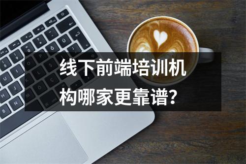 线下前端培训机构哪家更靠谱?