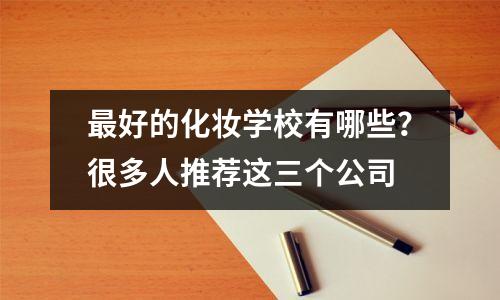 最好的化妆学校有哪些?很多人推荐这三个公司
