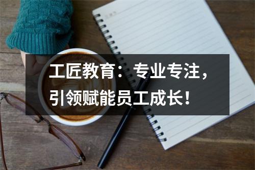 工匠教育:专业专注,引领赋能员工成长!