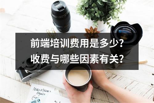 前端培训费用是多少?收费与哪些因素有关?