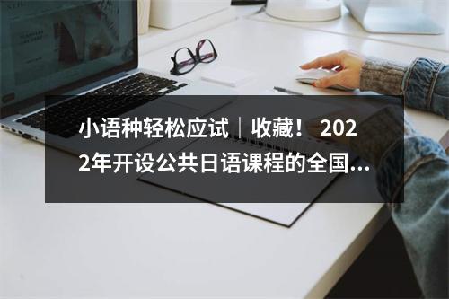 小语种轻松应试|收藏! 2022年开设公共日语课程的全国高校名单