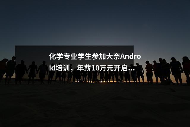 化学专业学生参加大奈Android培训,年薪10万元开启职业生涯