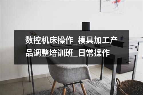 数控机床操作_模具加工产品调整培训班_日常操作