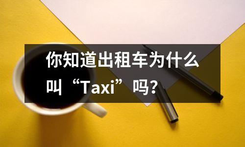 你知道出租车为什么叫“Taxi”吗?