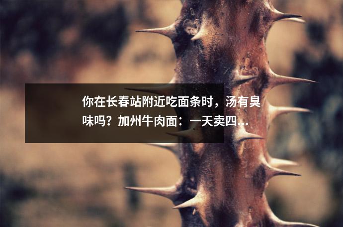 你在长春站附近吃面条时,汤有臭味吗?加州牛肉面:一天卖四五百碗没问题