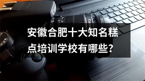 安徽合肥十大知名糕点培训学校有哪些？