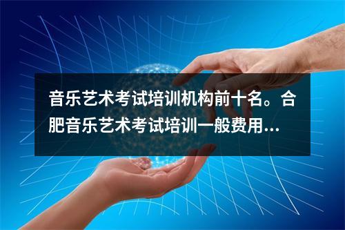 音乐艺术考试培训机构前十名。合肥音乐艺术考试培训一般费用是多少？