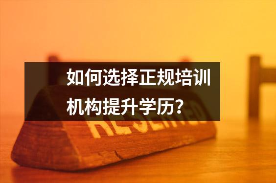 如何选择正规培训机构提升学历?