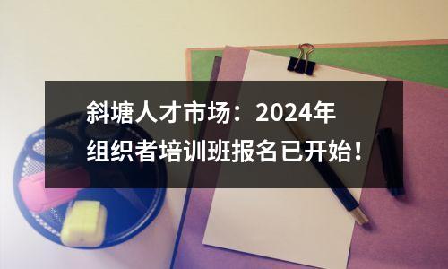 斜塘人才市场：2024年组织者培训班报名已开始！