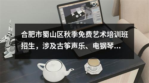 合肥市蜀山区秋季免费艺术培训班招生，涉及古筝声乐、电钢琴、书法等。