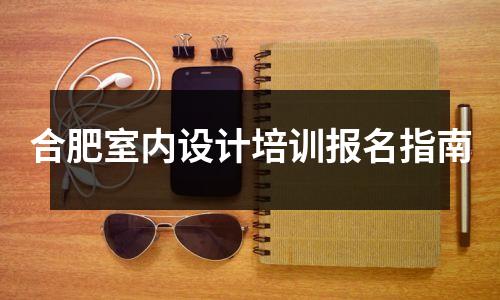 合肥室内设计培训报名指南