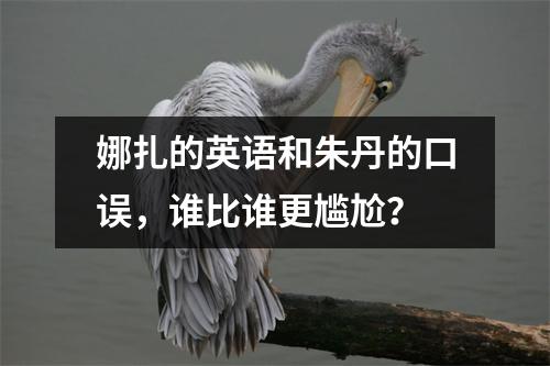 娜扎的英语和朱丹的口误,谁比谁更尴尬?