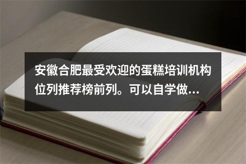 安徽合肥最受欢迎的蛋糕培训机构位列推荐榜前列。可以自学做蛋糕吗？