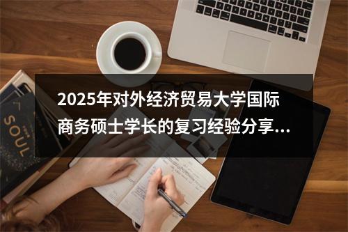 2025年对外经济贸易大学国际商务硕士学长的复习经验分享。