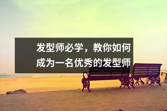 发型师必学,教你如何成为一名优秀的发型师