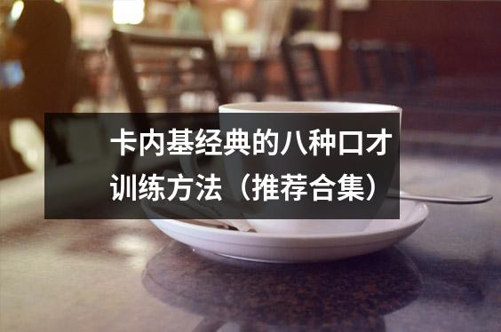 卡内基经典的八种口才训练方法(推荐合集)