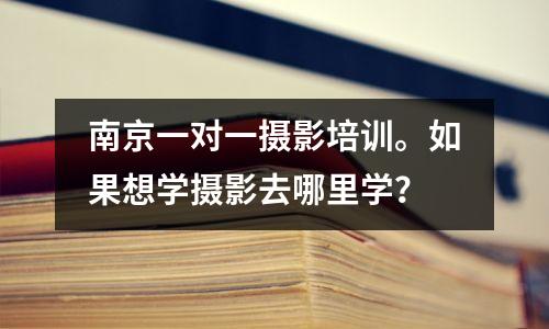 南京一对一摄影培训。如果想学摄影去哪里学?