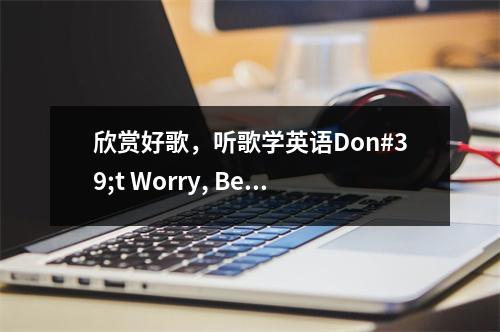 欣赏好歌，听歌学英语Don#39;t Worry, Be Happy!别担心，开心就好！