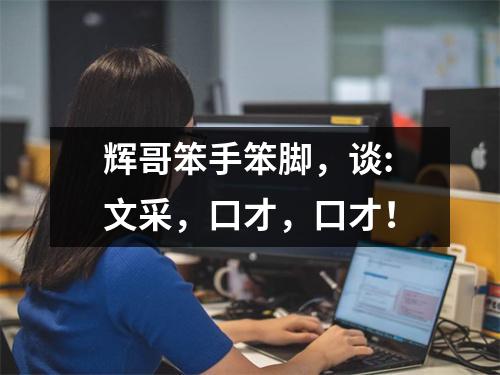辉哥笨手笨脚,谈:文采,口才,口才!