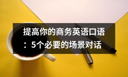 提高你的商务英语口语:5个必要的场景对话