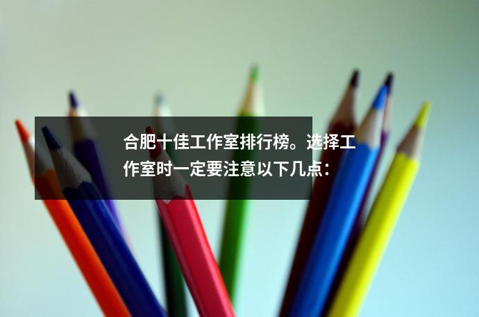 合肥十佳工作室排行榜。选择工作室时一定要注意以下几点：
