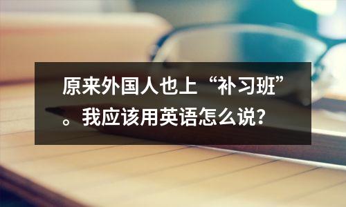 原来外国人也上“补习班”。我应该用英语怎么说?