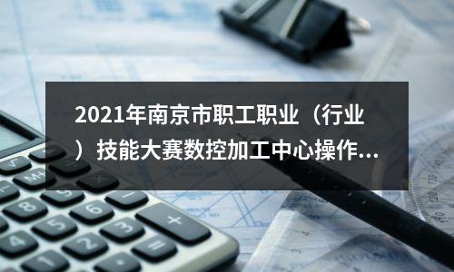2021年南京市职工职业(行业)技能大赛数控加工中心操作工(四轴)技能大赛圆满落幕