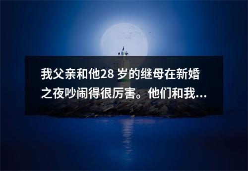 我父亲和他28 岁的继母在新婚之夜吵闹得很厉害。他们和我吵了一整夜。我担心父亲会受不了。