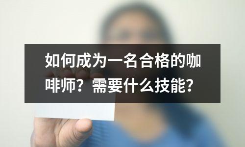 如何成为一名合格的咖啡师？需要什么技能？