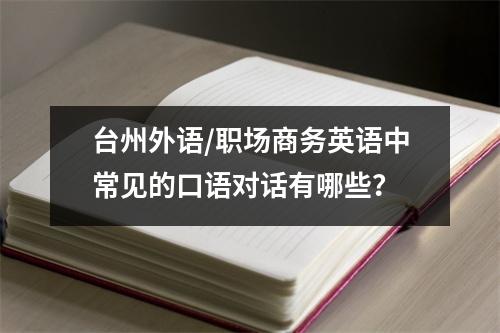 台州外语/职场商务英语中常见的口语对话有哪些?