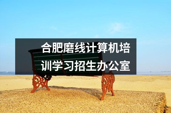 合肥磨线计算机培训学习招生办公室