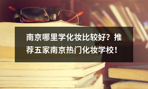 南京哪里学化妆比较好?推荐五家南京热门化妆学校!