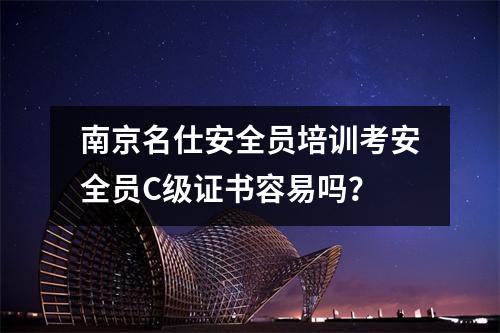 南京名仕安全员培训考安全员C级证书容易吗?