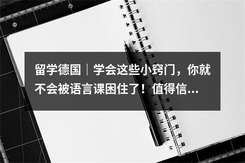 留学德国|学会这些小窍门,你就不会被语言课困住了!值得信赖的语言课程精心推荐
