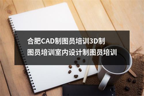 合肥CAD制图员培训3D制图员培训室内设计制图员培训